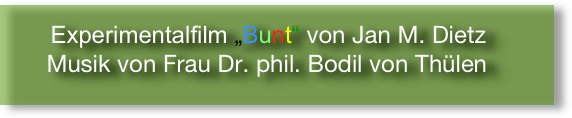 
              Experimentalfilm „Bunt“ von Jan M. Dietz
       Musik von Frau Dr. phil. Bodil von Thülen
      