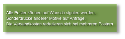 
   Alle Poster können auf Wunsch signiert werden.
   Sonderdrucke anderer Motive auf Anfrage.
   Die Versandkosten reduzieren sich bei mehreren Postern
